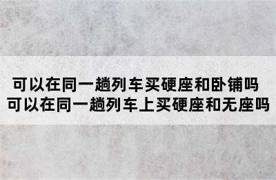 可以在同一趟列车买硬座和卧铺吗 可以在同一趟列车上买硬座和无座吗